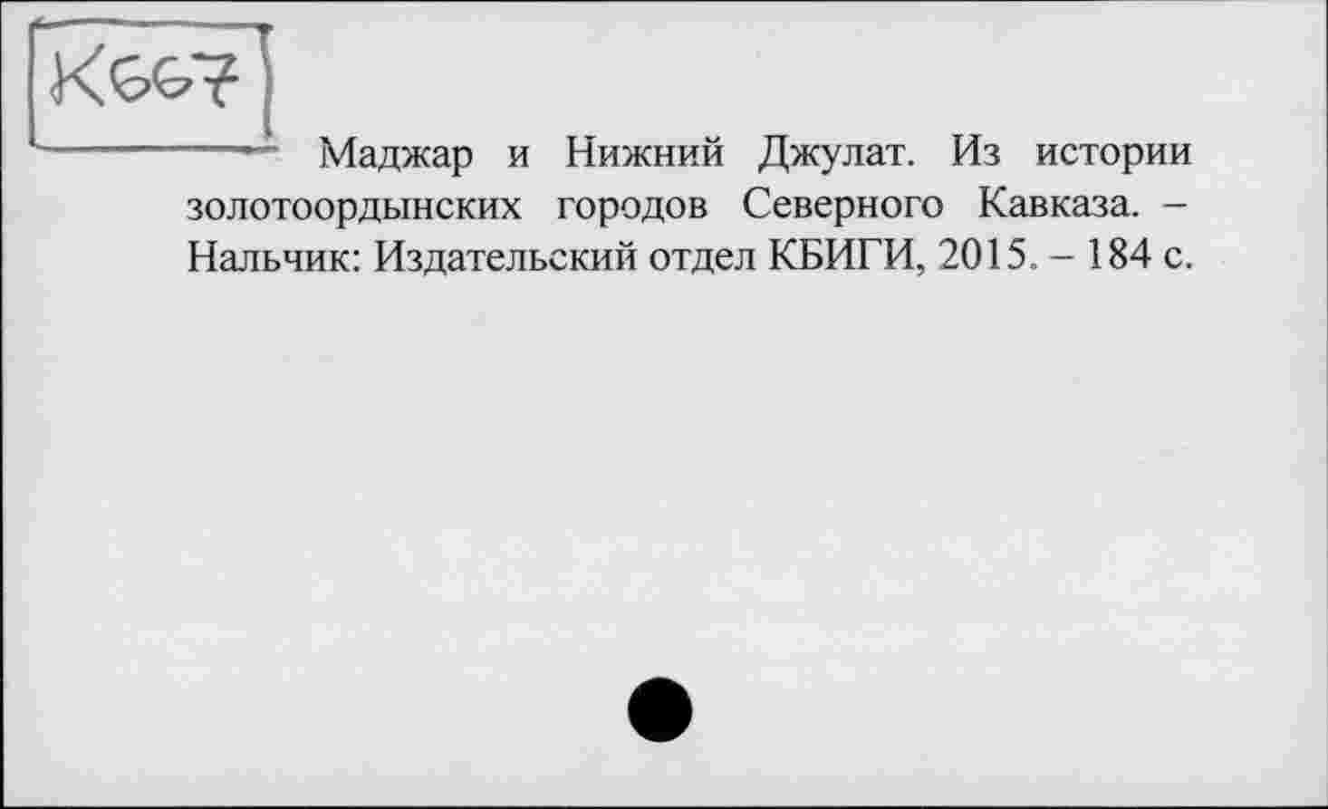 ﻿
—— Маджар и Нижний Джулат. Из истории золотоордынских городов Северного Кавказа. -Нальчик: Издательский отдел КБИГИ, 2015.- 184 с.